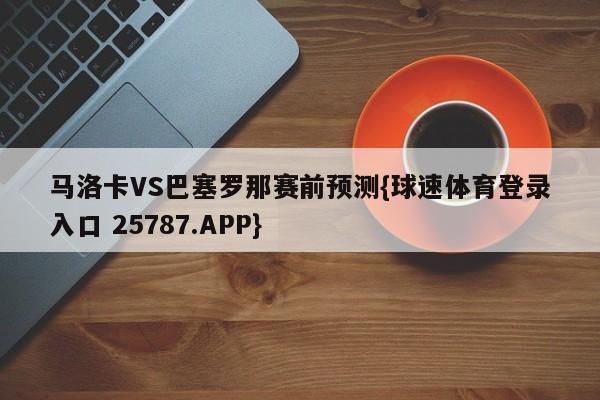 马洛卡VS巴塞罗那赛前预测{球速体育登录入口 25787.APP}