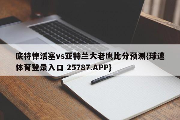 底特律活塞vs亚特兰大老鹰比分预测{球速体育登录入口 25787.APP}