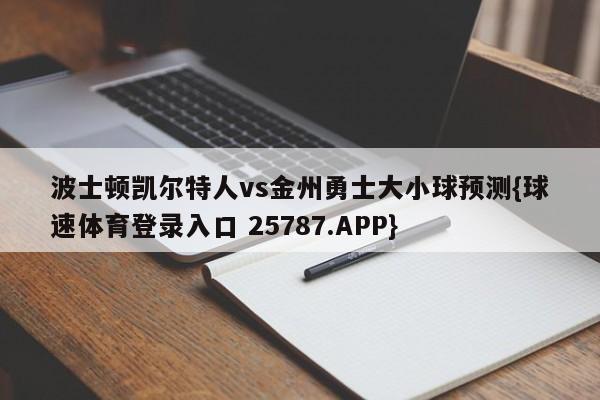 波士顿凯尔特人vs金州勇士大小球预测{球速体育登录入口 25787.APP}