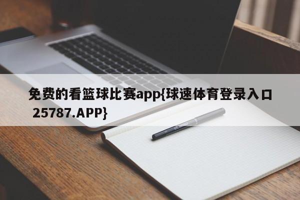 免费的看篮球比赛app{球速体育登录入口 25787.APP}