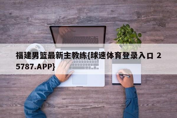 福建男篮最新主教练{球速体育登录入口 25787.APP}