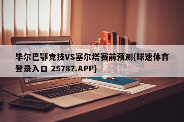 毕尔巴鄂竞技VS塞尔塔赛前预测{球速体育登录入口 25787.APP}