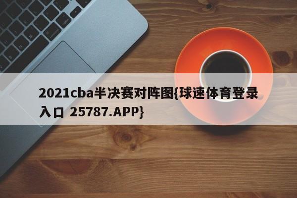 2021cba半决赛对阵图{球速体育登录入口 25787.APP}