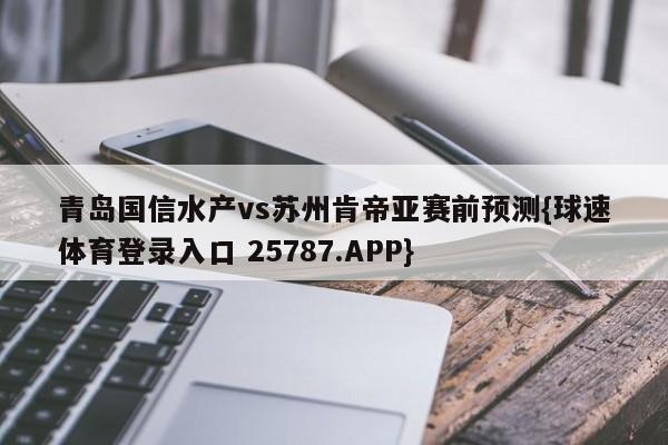 青岛国信水产vs苏州肯帝亚赛前预测{球速体育登录入口 25787.APP}