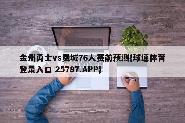 金州勇士vs费城76人赛前预测{球速体育登录入口 25787.APP}