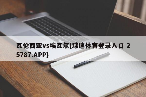 瓦伦西亚vs埃瓦尔{球速体育登录入口 25787.APP}