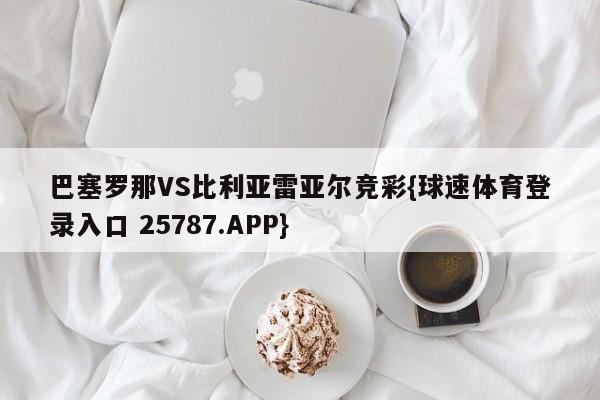 巴塞罗那VS比利亚雷亚尔竞彩{球速体育登录入口 25787.APP}