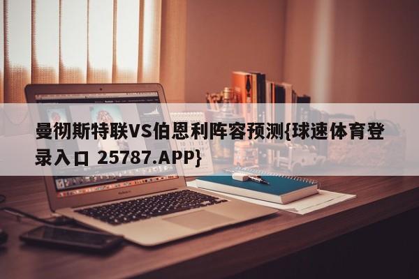 曼彻斯特联VS伯恩利阵容预测{球速体育登录入口 25787.APP}