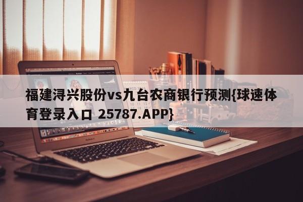 福建浔兴股份vs九台农商银行预测{球速体育登录入口 25787.APP}