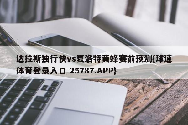 达拉斯独行侠vs夏洛特黄蜂赛前预测{球速体育登录入口 25787.APP}