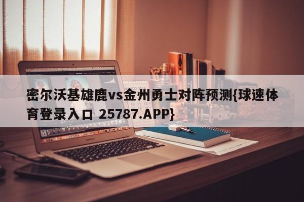 密尔沃基雄鹿vs金州勇士对阵预测{球速体育登录入口 25787.APP}