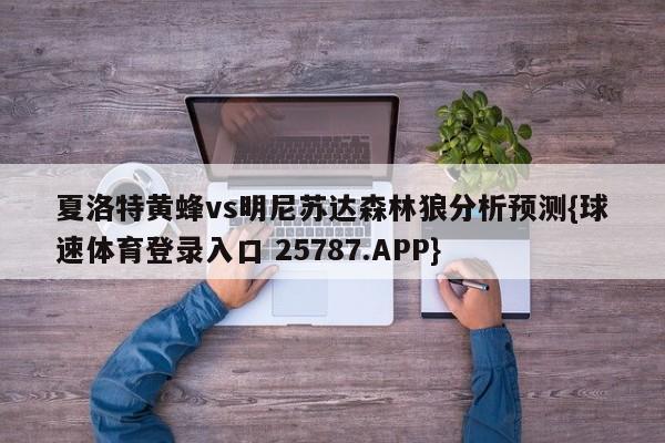 夏洛特黄蜂vs明尼苏达森林狼分析预测{球速体育登录入口 25787.APP}