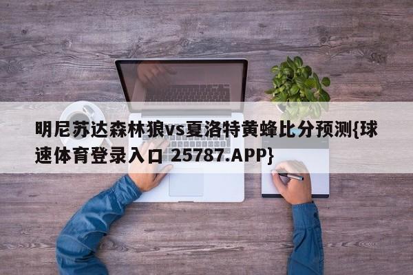 明尼苏达森林狼vs夏洛特黄蜂比分预测{球速体育登录入口 25787.APP}