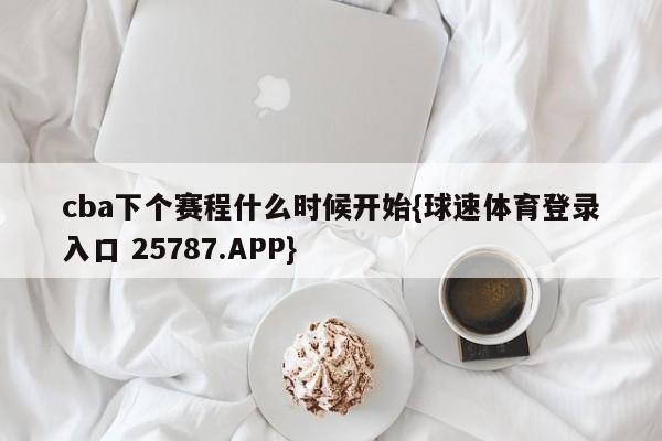 cba下个赛程什么时候开始{球速体育登录入口 25787.APP}