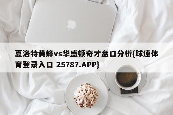 夏洛特黄蜂vs华盛顿奇才盘口分析{球速体育登录入口 25787.APP}