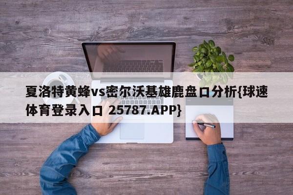 夏洛特黄蜂vs密尔沃基雄鹿盘口分析{球速体育登录入口 25787.APP}