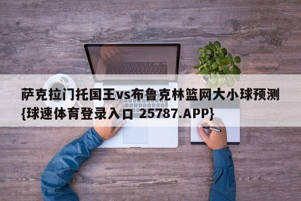 萨克拉门托国王vs布鲁克林篮网大小球预测{球速体育登录入口 25787.APP}