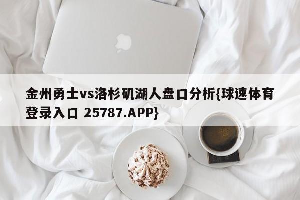 金州勇士vs洛杉矶湖人盘口分析{球速体育登录入口 25787.APP}