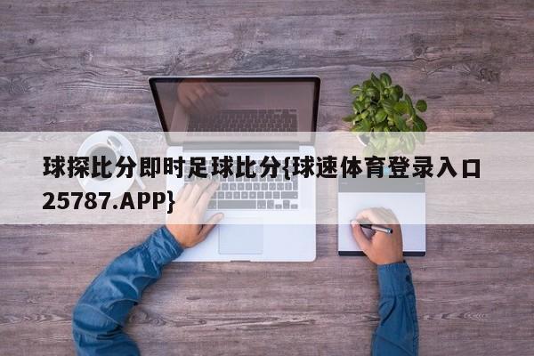 球探比分即时足球比分{球速体育登录入口 25787.APP}