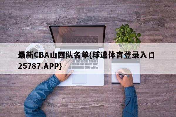 最新CBA山西队名单{球速体育登录入口 25787.APP}