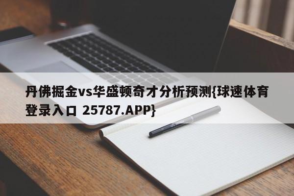 丹佛掘金vs华盛顿奇才分析预测{球速体育登录入口 25787.APP}