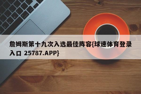 詹姆斯第十九次入选最佳阵容{球速体育登录入口 25787.APP}