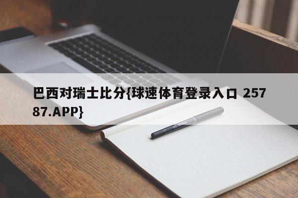 巴西对瑞士比分{球速体育登录入口 25787.APP}