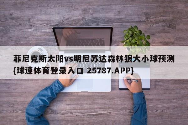 菲尼克斯太阳vs明尼苏达森林狼大小球预测{球速体育登录入口 25787.APP}