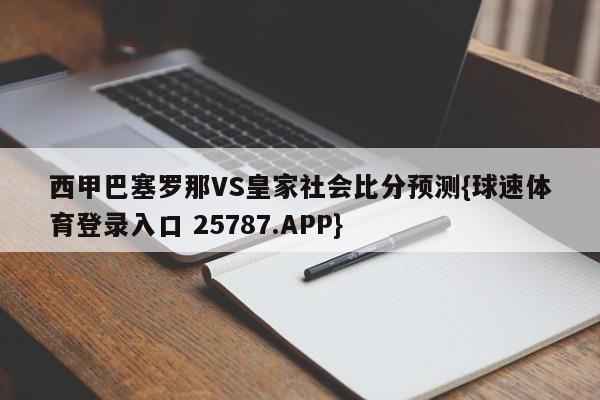 西甲巴塞罗那VS皇家社会比分预测{球速体育登录入口 25787.APP}