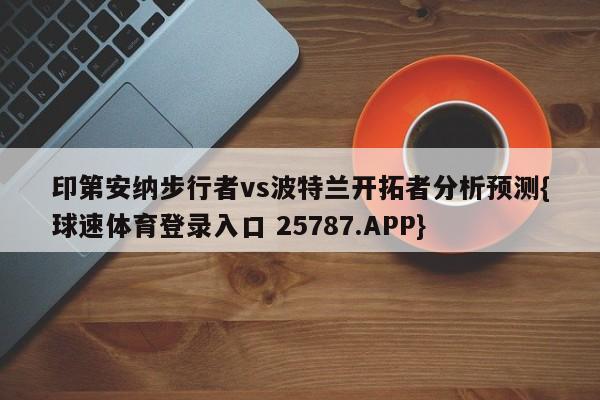 印第安纳步行者vs波特兰开拓者分析预测{球速体育登录入口 25787.APP}