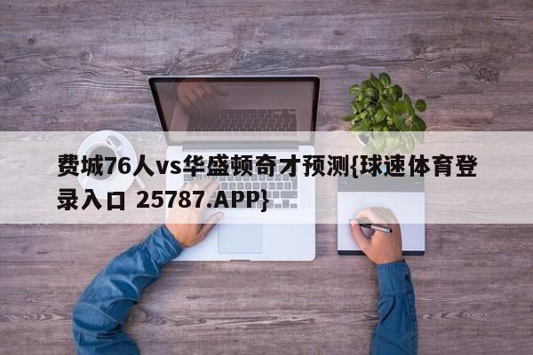 费城76人vs华盛顿奇才预测{球速体育登录入口 25787.APP}