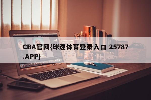 CBA官网{球速体育登录入口 25787.APP}