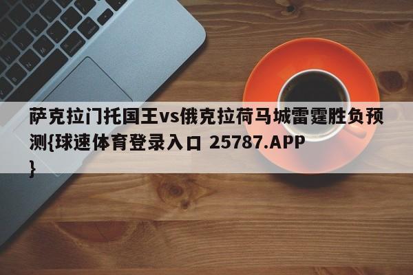 萨克拉门托国王vs俄克拉荷马城雷霆胜负预测{球速体育登录入口 25787.APP}