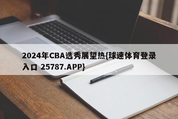 2024年CBA选秀展望热{球速体育登录入口 25787.APP}