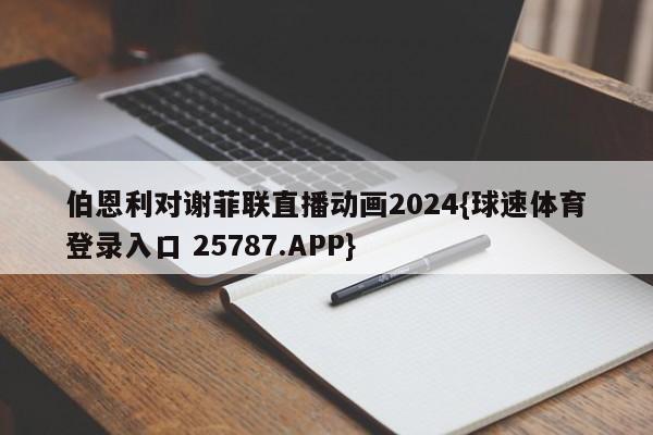 伯恩利对谢菲联直播动画2024{球速体育登录入口 25787.APP}