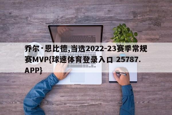 乔尔·恩比德,当选2022-23赛季常规赛MVP{球速体育登录入口 25787.APP}