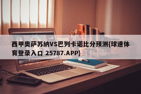 西甲奥萨苏纳VS巴列卡诺比分预测{球速体育登录入口 25787.APP}