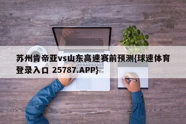 苏州肯帝亚vs山东高速赛前预测{球速体育登录入口 25787.APP}