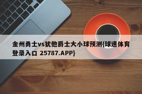 金州勇士vs犹他爵士大小球预测{球速体育登录入口 25787.APP}