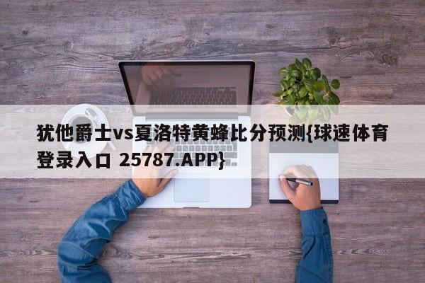 犹他爵士vs夏洛特黄蜂比分预测{球速体育登录入口 25787.APP}