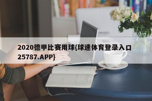 2020德甲比赛用球{球速体育登录入口 25787.APP}