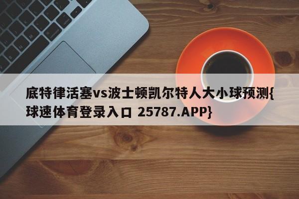 底特律活塞vs波士顿凯尔特人大小球预测{球速体育登录入口 25787.APP}