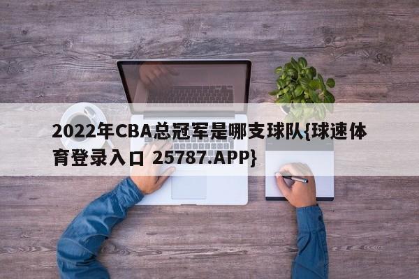 2022年CBA总冠军是哪支球队{球速体育登录入口 25787.APP}