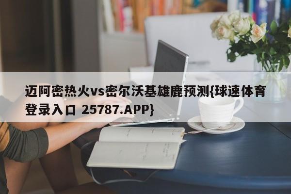 迈阿密热火vs密尔沃基雄鹿预测{球速体育登录入口 25787.APP}