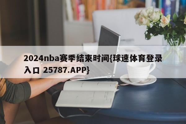 2024nba赛季结束时间{球速体育登录入口 25787.APP}