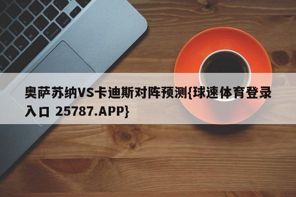 奥萨苏纳VS卡迪斯对阵预测{球速体育登录入口 25787.APP}