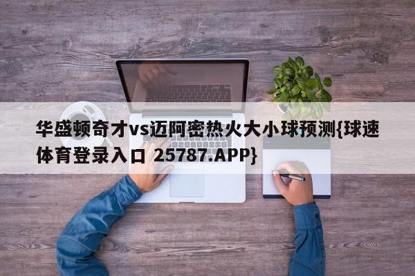 华盛顿奇才vs迈阿密热火大小球预测{球速体育登录入口 25787.APP}