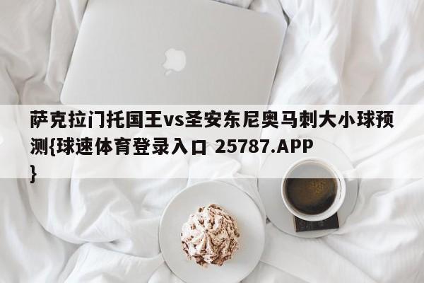 萨克拉门托国王vs圣安东尼奥马刺大小球预测{球速体育登录入口 25787.APP}