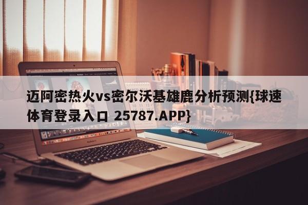 迈阿密热火vs密尔沃基雄鹿分析预测{球速体育登录入口 25787.APP}