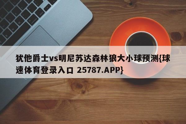 犹他爵士vs明尼苏达森林狼大小球预测{球速体育登录入口 25787.APP}